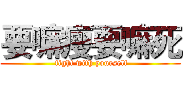 要嘛瘦要嘛死 ( fight with yourself)