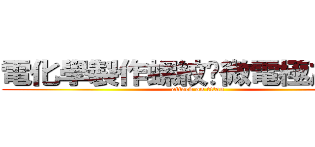 電化學製作螺紋狀微電極之研究 (attack on titan)