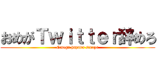 おめがＴｗｉｔｔｅｒ辞めろ (Omega hayaku sineyo)