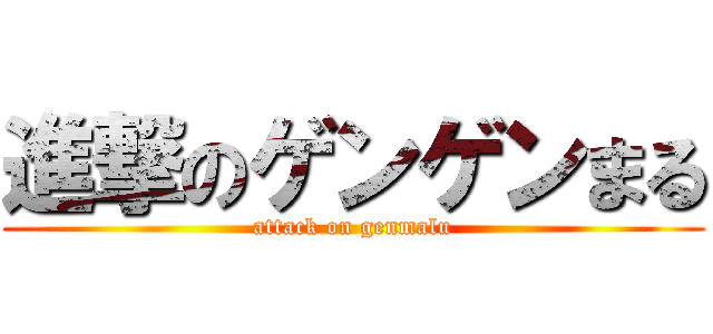 進撃のゲンゲンまる (attack on genmalu)
