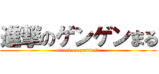 進撃のゲンゲンまる (attack on genmalu)