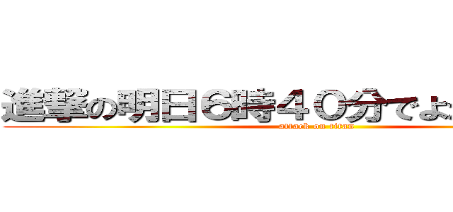 進撃の明日６時４０分でよかったっけ？ (attack on titan)