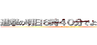 進撃の明日６時４０分でよかったっけ？ (attack on titan)