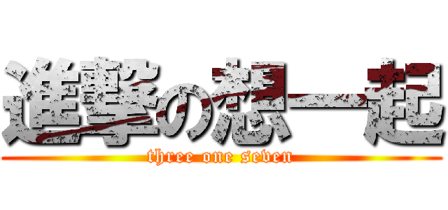 進撃の想一起 (three one seven)