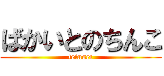 ばかいとのちんこ (teinset)