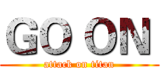 ＧＯ ＯＮ  (attack on titan)