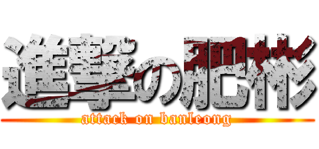 進撃の肥彬 (attack on banleong)