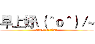 早上好\（＾ｏ＾）／~ (attack on titan)