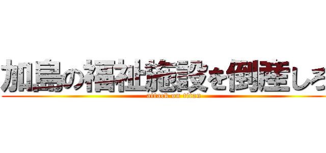 加島の福祉施設を倒産しろ！ (attack on titan)