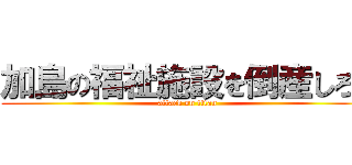 加島の福祉施設を倒産しろ！ (attack on titan)