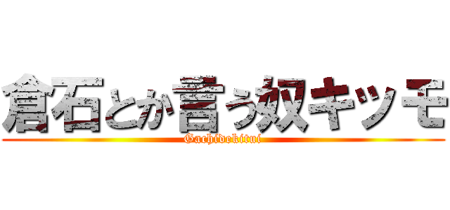 倉石とか言う奴キッモ (Gachidekitui)