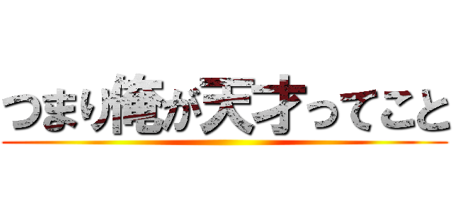 つまり俺が天才ってこと ()