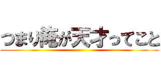 つまり俺が天才ってこと ()
