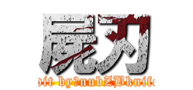 屍刃 (edit by：nubZBknife)