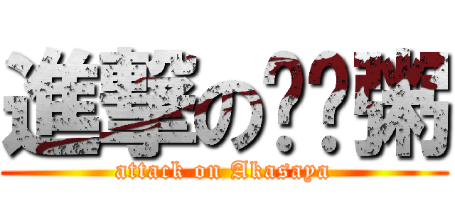 進撃の轰颖粥 (attack on Akasaya)