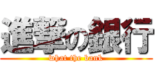 進撃の銀行 (what the bank)