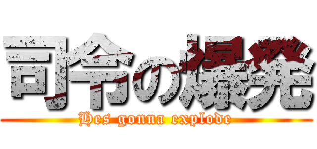 司令の爆発 (Hes gonna explode)