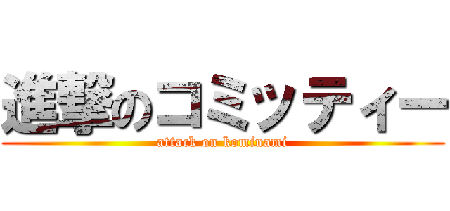 進撃のコミッティー (attack on kominami)