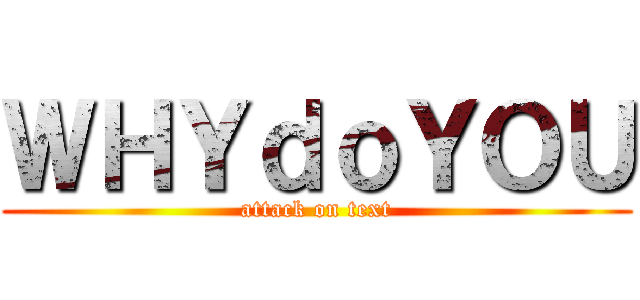 ＷＨＹｄｏＹＯＵ (attack on text)