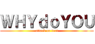 ＷＨＹｄｏＹＯＵ (attack on text)