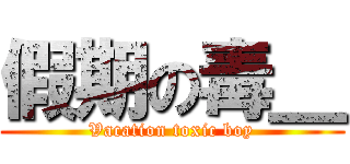 假期の毒＿ (Vacation toxic boy)