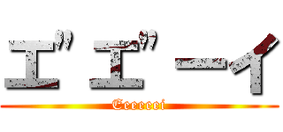 エ"エ"ーイ (Eeeeeei)