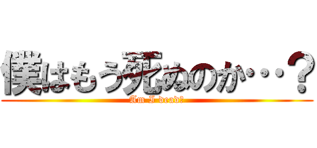 僕はもう死ぬのか…？ (Am I dead?)