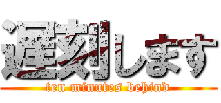 遅刻します (ten minutes behind)