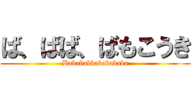 ば、ばば、ばもこうき (Babababbababababa)