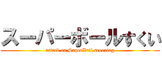 スーパーボールすくい (attack on SuperBall scooping)