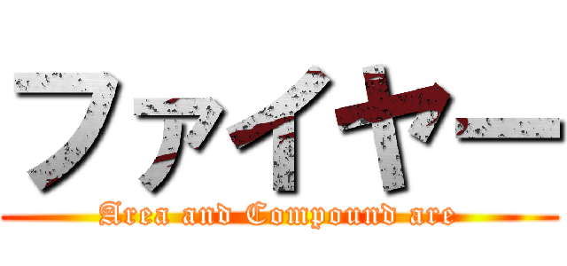ファイヤー (Area and Compound are)
