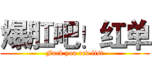 爆肛吧！红单 (Fuck you red list)
