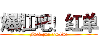 爆肛吧！红单 (Fuck you red list)