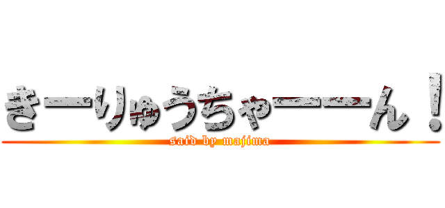 きーりゅうちゃーーん！ (said by majima)