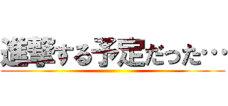 進撃する予定だった… ()
