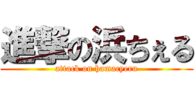 進撃の浜ちぇる (attack on hamacyeru)