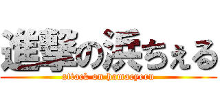 進撃の浜ちぇる (attack on hamacyeru)
