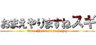おまえやりますねスギ (Omae Yarimasune Sugay)