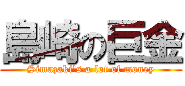 島崎の巨金 (Simazaki\'s a lot of money)