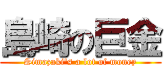 島崎の巨金 (Simazaki\'s a lot of money)