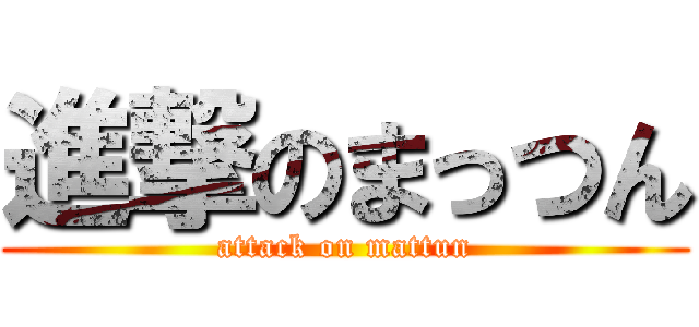 進撃のまっつん (attack on mattun)