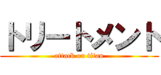 トリートメント (attack on titan)