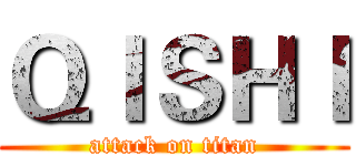 ＱＩＳＨＩ (attack on titan)