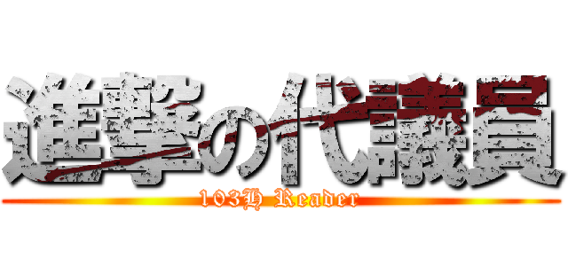 進撃の代議員 (103H Reader)