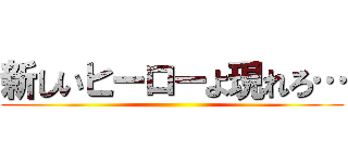 新しいヒーローよ現れろ… ()