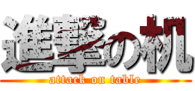 進撃の机 (attack on table)