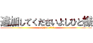 追加してくださいよしひと様 (yoshihito-717)