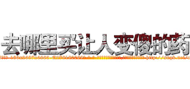 去哪里买让人变傻的药 (去哪里买让人变傻的药【电-186x2687x6963-Q278180069元-吉-药-业】我们做的是长期生意,靠的是老客户长期支持 http://sngk.net/ced5SI
)
