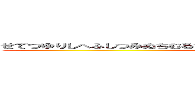 せてつゆりしへふしつみぬちむるちれへつりけむてやみせてこへむてすひませく (attack on titan)