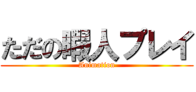 ただの暇人プレイ (Animation)